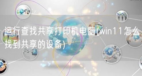 运行查找共享打印机电脑(win11怎么找到共享的设备)