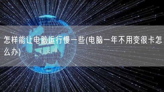 怎样能让电脑运行慢一些(电脑一年不用变很卡怎么办)