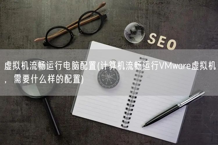 虚拟机流畅运行电脑配置(计算机流畅运行VMware虚拟机，需要什么样的配置)