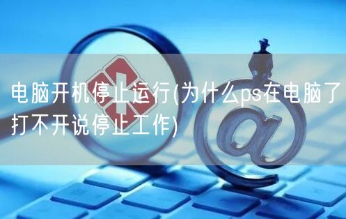 电脑开机停止运行(为什么ps在电脑了打不开说停止工作)