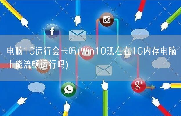 电脑1G运行会卡吗(Win10现在在1G内存电脑上能流畅运行吗)