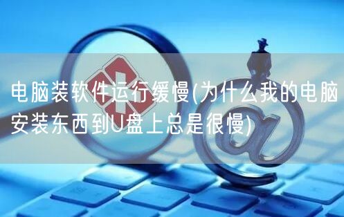 电脑装软件运行缓慢(为什么我的电脑安装东西到U盘上总是很慢)