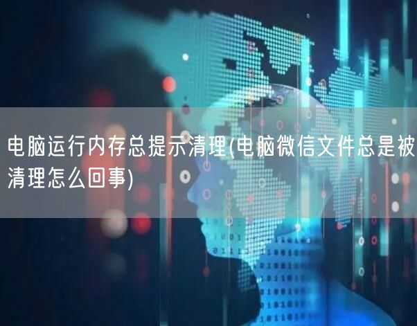 电脑运行内存总提示清理(电脑微信文件总是被清理怎么回事)