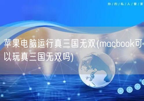 苹果电脑运行真三国无双(macbook可以玩真三国无双吗)