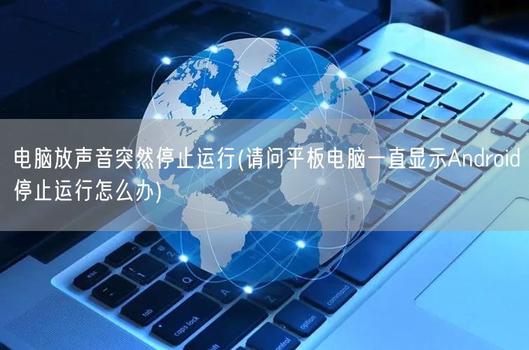 电脑放声音突然停止运行(请问平板电脑一直显示Android停止运行怎么办)