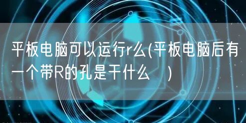 平板电脑可以运行r么(平板电脑后有一个带R的孔是干什么∽)