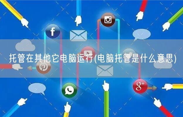 托管在其他它电脑运行(电脑托管是什么意思)