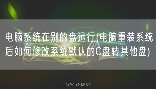 电脑系统在别的盘运行(电脑重装系统后如何修改系统默认的C盘转其他盘)