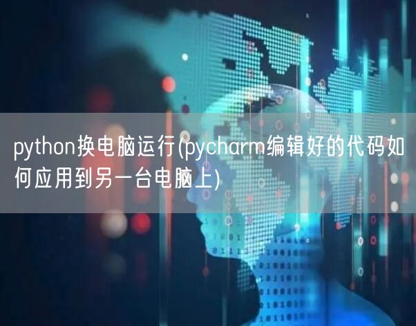 python换电脑运行(pycharm编辑好的代码如何应用到另一台电脑上)