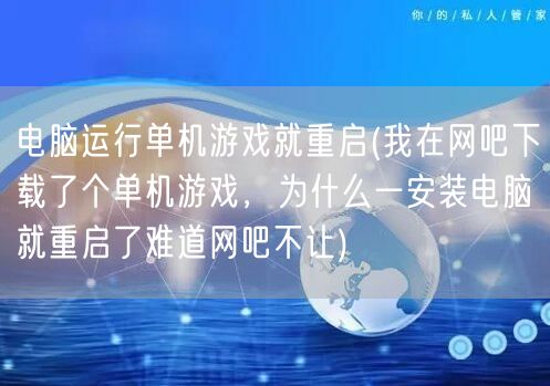 电脑运行单机游戏就重启(我在网吧下载了个单机游戏，为什么一安装电脑就重启了难道网吧不让)