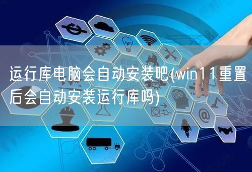 运行库电脑会自动安装吧(win11重置后会自动安装运行库吗)