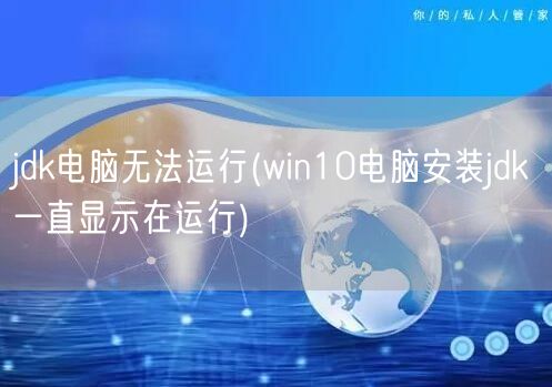 jdk电脑无法运行(win10电脑安装jdk一直显示在运行)