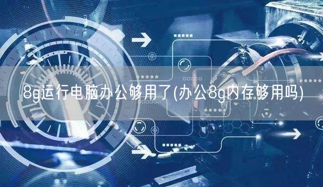 8g运行电脑办公够用了(办公8g内存够用吗)