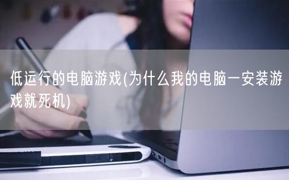 低运行的电脑游戏(为什么我的电脑一安装游戏就死机)