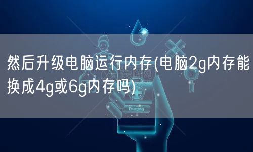 然后升级电脑运行内存(电脑2g内存能换成4g或6g内存吗)