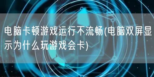 电脑卡顿游戏运行不流畅(电脑双屏显示为什么玩游戏会卡)