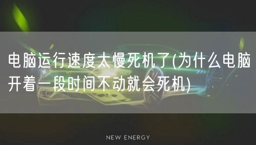 电脑运行速度太慢死机了(为什么电脑开着一段时间不动就会死机)