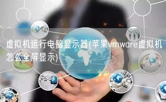 虚拟机运行电脑显示器(苹果vmware虚拟机怎么全屏显示)