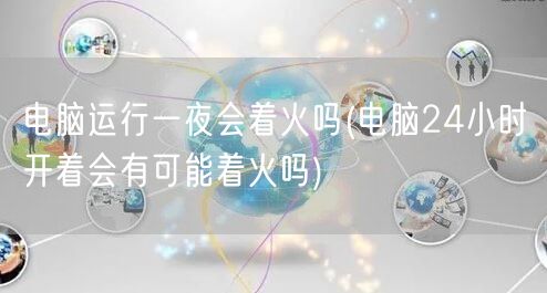 电脑运行一夜会着火吗(电脑24小时开着会有可能着火吗)