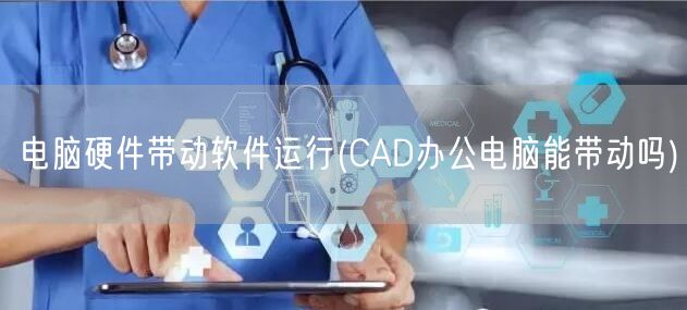 电脑硬件带动软件运行(CAD办公电脑能带动吗)