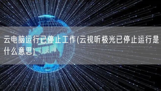 云电脑运行已停止工作(云视听极光已停止运行是什么意思)