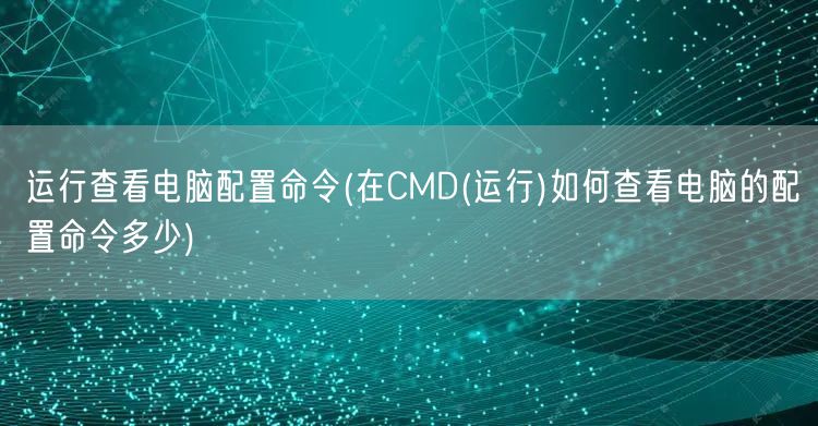 运行查看电脑配置命令(在CMD(运行)如何查看电脑的配置命令多少)