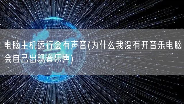 电脑主机运行会有声音(为什么我没有开音乐电脑会自己出现音乐声)