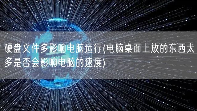 硬盘文件多影响电脑运行(电脑桌面上放的东西太多是否会影响电脑的速度)