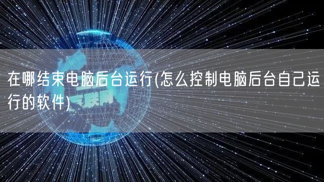 在哪结束电脑后台运行(怎么控制电脑后台自己运行的软件)