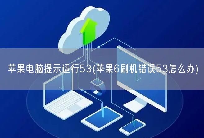 苹果电脑提示运行53(苹果6刷机错误53怎么办)