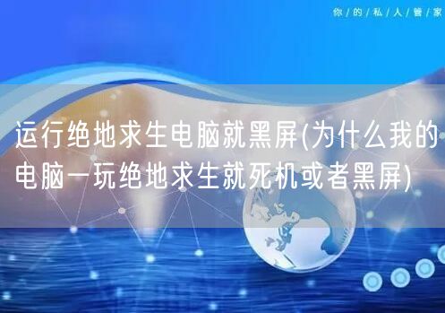 运行绝地求生电脑就黑屏(为什么我的电脑一玩绝地求生就死机或者黑屏)