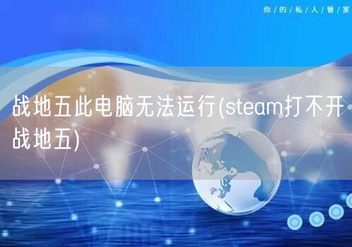 战地五此电脑无法运行(steam打不开战地五)