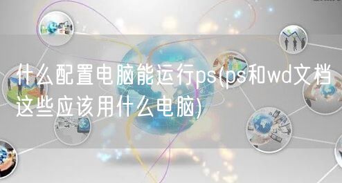 什么配置电脑能运行ps(ps和wd文档这些应该用什么电脑)