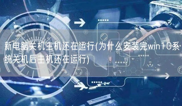 新电脑关机主机还在运行(为什么安装完win10系统关机后主机还在运行)