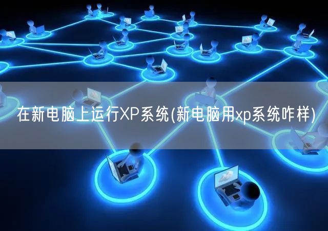 在新电脑上运行XP系统(新电脑用xp系统咋样)