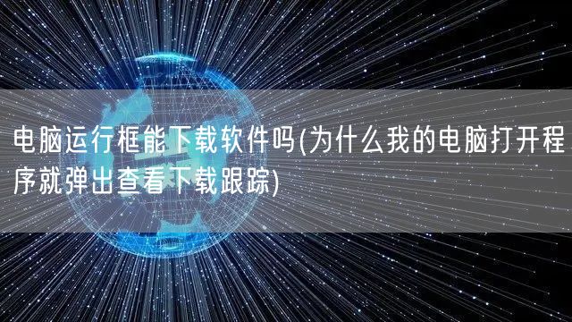 电脑运行框能下载软件吗(为什么我的电脑打开程序就弹出查看下载跟踪)