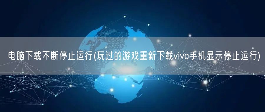 电脑下载不断停止运行(玩过的游戏重新下载vivo手机显示停止运行)