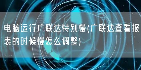 电脑运行广联达特别慢(广联达查看报表的时候慢怎么调整)