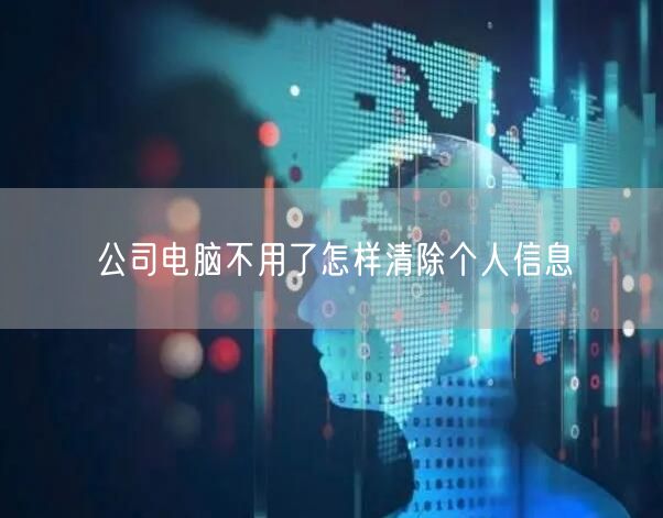 公司电脑不用了怎样清除个人信息