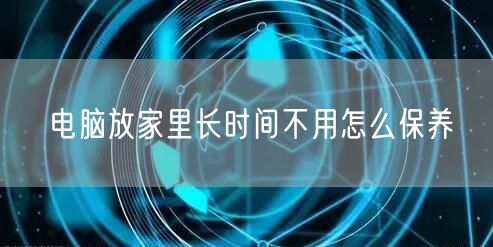 电脑放家里长时间不用怎么保养