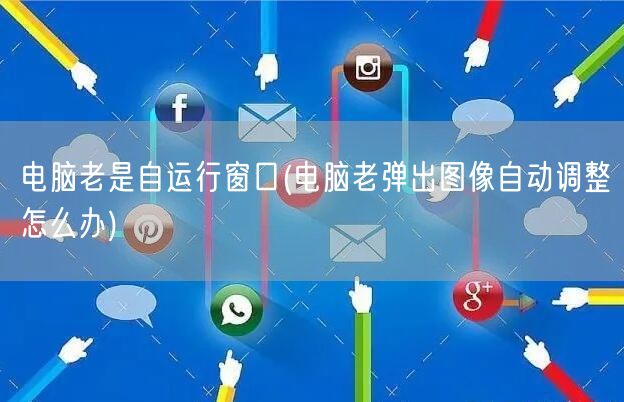 电脑老是自运行窗口(电脑老弹出图像自动调整怎么办)