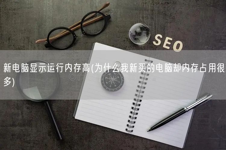 新电脑显示运行内存高(为什么我新买的电脑却内存占用很多)