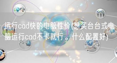 运行cad快的电脑性价(想买台台式电脑运行cad不卡就行。什么配置好)