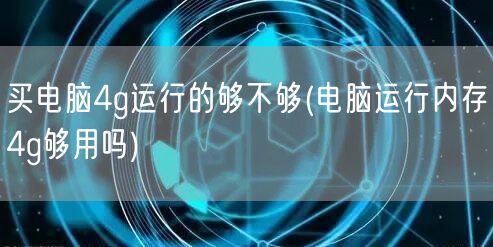 买电脑4g运行的够不够(电脑运行内存4g够用吗)