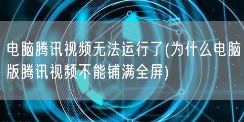 电脑腾讯视频无法运行了(为什么电脑版腾讯视频不能铺满全屏)