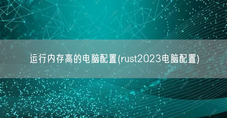 运行内存高的电脑配置(rust2023电脑配置)