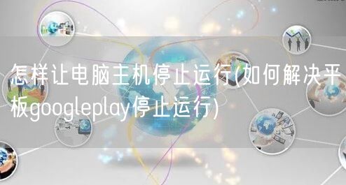 怎样让电脑主机停止运行(如何解决平板googleplay停止运行)