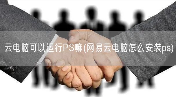 云电脑可以运行PS嘛(网易云电脑怎么安装ps)