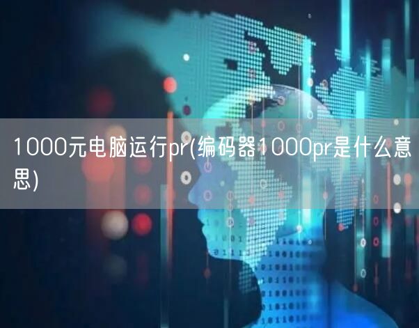 1000元电脑运行pr(编码器1000pr是什么意思)