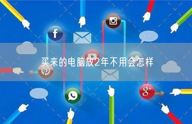 买来的电脑放2年不用会怎样